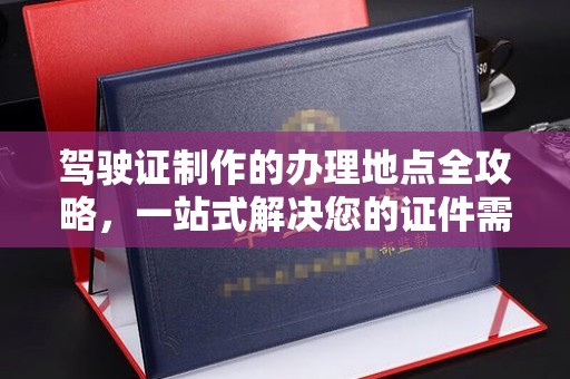 玛纳斯驾驶证制作的办理地点全攻略，一站式解决您的证件需求